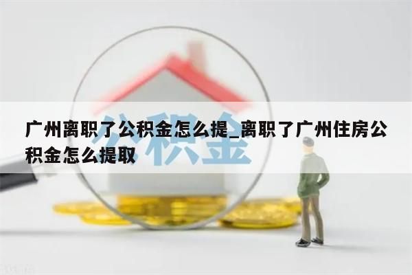 广州离职了公积金怎么提_离职了广州住房公积金怎么提取