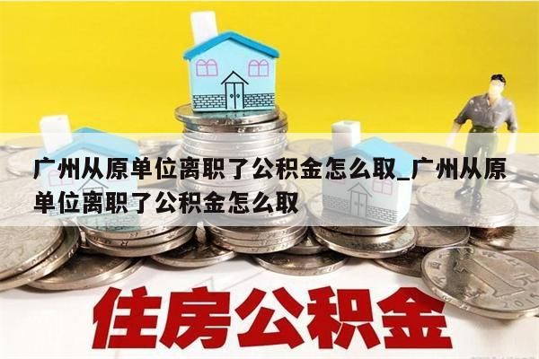 广州从原单位离职了公积金怎么取_广州从原单位离职了公积金怎么取