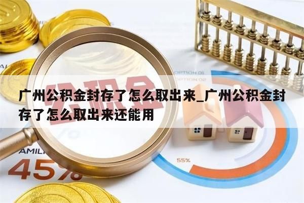 广州公积金封存了怎么取出来_广州公积金封存了怎么取出来还能用