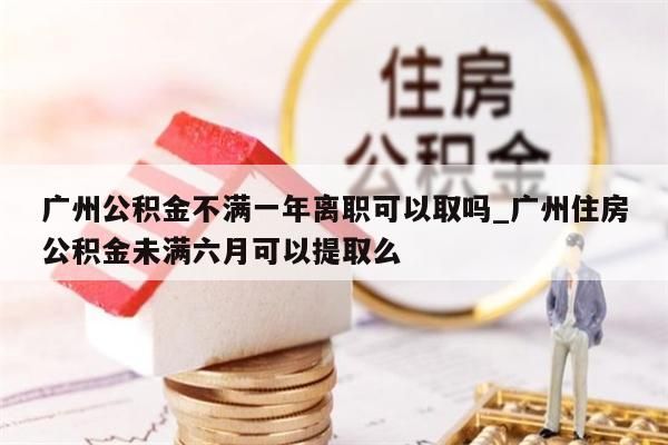 广州公积金不满一年离职可以取吗_广州住房公积金未满六月可以提取么